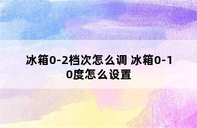 冰箱0-2档次怎么调 冰箱0-10度怎么设置